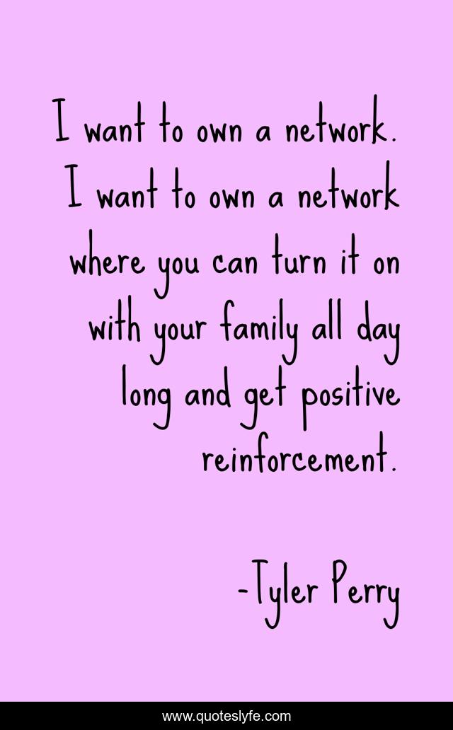I want to own a network. I want to own a network where you can turn it on with your family all day long and get positive reinforcement.