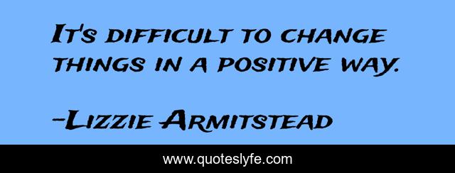 It's difficult to change things in a positive way.