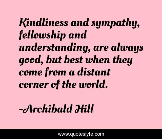 Kindliness and sympathy, fellowship and understanding, are always good, but best when they come from a distant corner of the world.