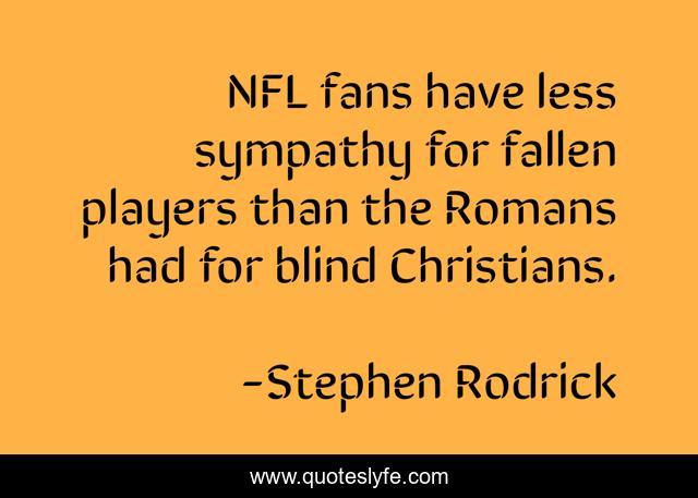 NFL fans have less sympathy for fallen players than the Romans had for blind Christians.