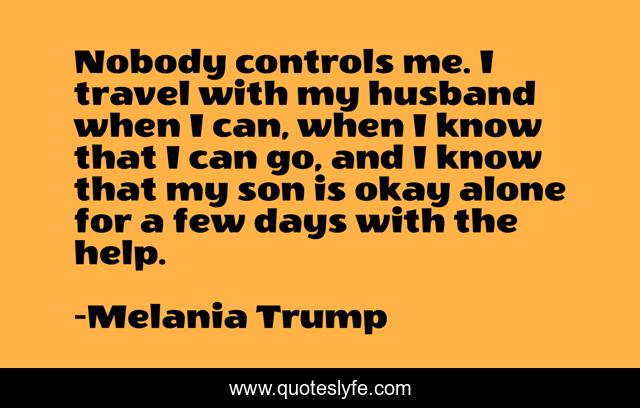Nobody controls me. I travel with my husband when I can, when I know that I can go, and I know that my son is okay alone for a few days with the help.