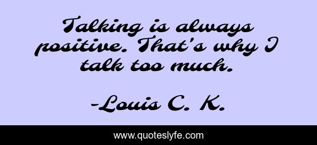 Talking is always positive. That's why I talk too much.