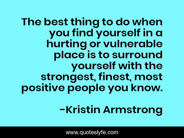 The best thing to do when you find yourself in a hurting or vulnerable place is to surround yourself with the strongest, finest, most positive people you know.