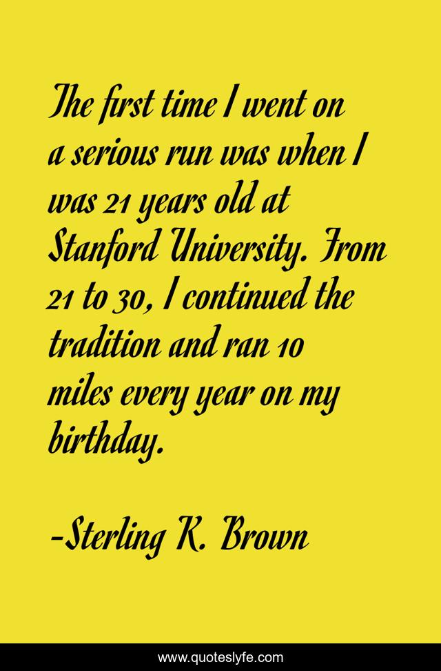 The first time I went on a serious run was when I was 21 years old at Stanford University. From 21 to 30, I continued the tradition and ran 10 miles every year on my birthday.
