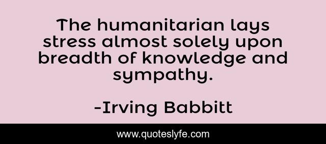 The humanitarian lays stress almost solely upon breadth of knowledge and sympathy.