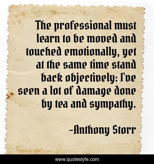 The professional must learn to be moved and touched emotionally, yet at the same time stand back objectively: I've seen a lot of damage done by tea and sympathy.