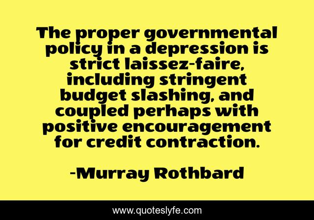 The proper governmental policy in a depression is strict laissez-faire, including stringent budget slashing, and coupled perhaps with positive encouragement for credit contraction.