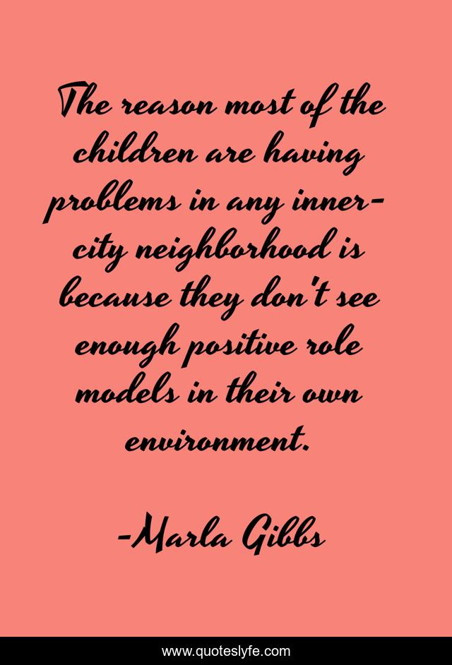 The reason most of the children are having problems in any inner-city neighborhood is because they don't see enough positive role models in their own environment.