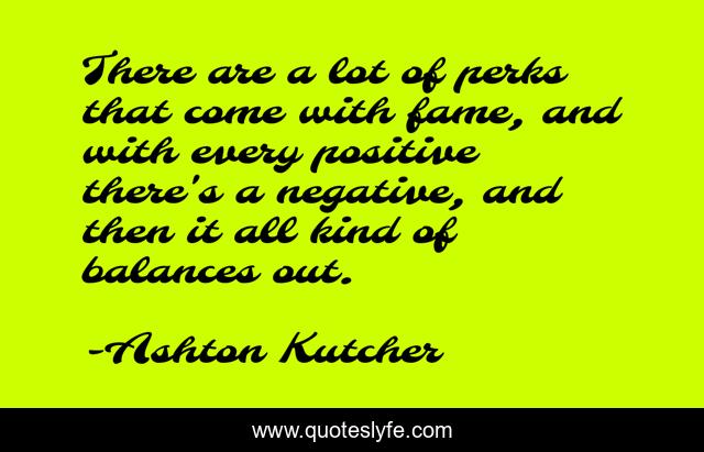 There are a lot of perks that come with fame, and with every positive there's a negative, and then it all kind of balances out.
