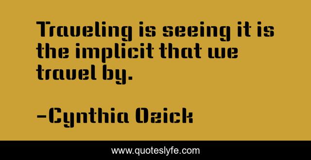 Traveling is seeing it is the implicit that we travel by.