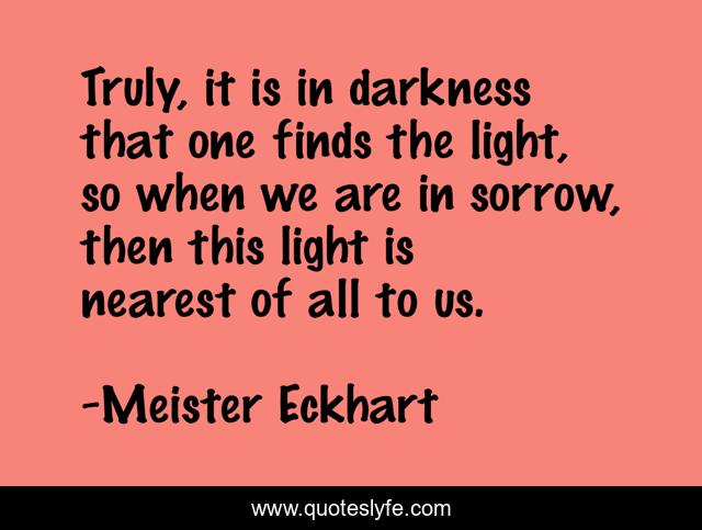 Truly, it is in darkness that one finds the light, so when we are in sorrow, then this light is nearest of all to us.