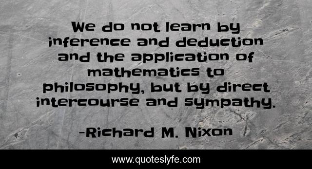We do not learn by inference and deduction and the application of mathematics to philosophy, but by direct intercourse and sympathy.