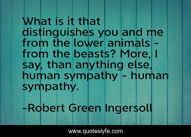 What is it that distinguishes you and me from the lower animals - from the beasts? More, I say, than anything else, human sympathy - human sympathy.