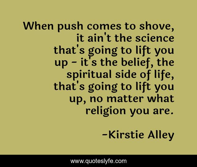 When push comes to shove, it ain't the science that's going to lift you up - it's the belief, the spiritual side of life, that's going to lift you up, no matter what religion you are.