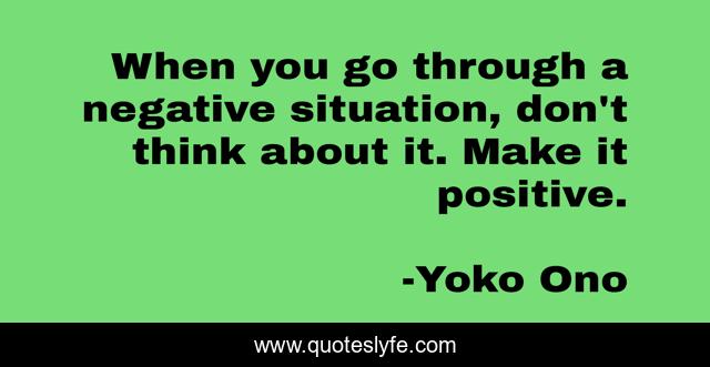 When you go through a negative situation, don't think about it. Make it positive.