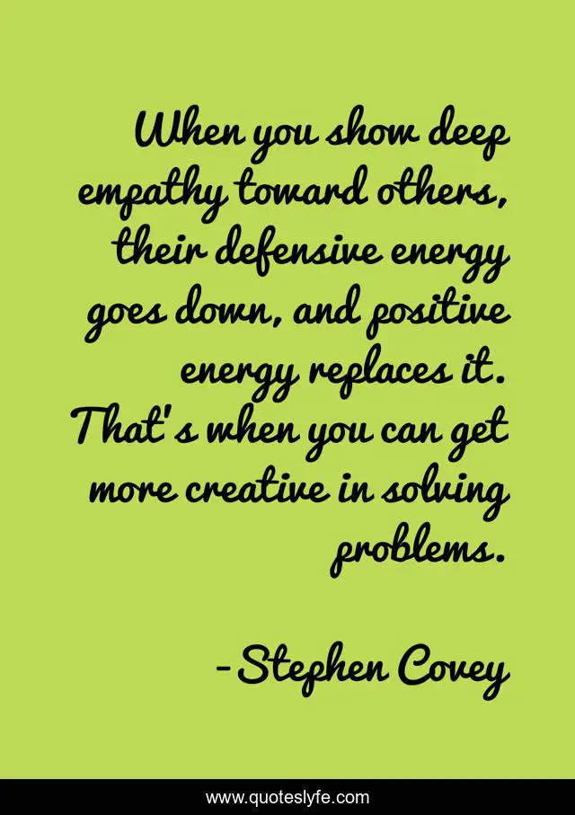When you show deep empathy toward others, their defensive energy goes down, and positive energy replaces it. That's when you can get more creative in solving problems.
