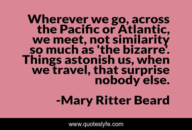 Wherever we go, across the Pacific or Atlantic, we meet, not similarity so much as 'the bizarre'. Things astonish us, when we travel, that surprise nobody else.