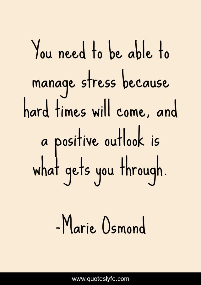 You need to be able to manage stress because hard times will come, and a positive outlook is what gets you through.