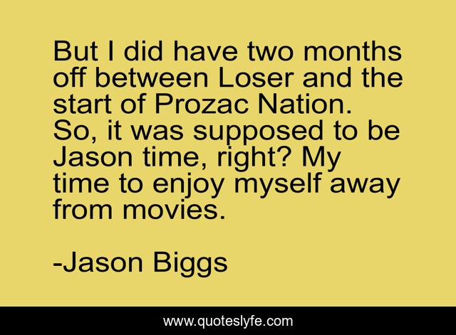 But I did have two months off between Loser and the start of Prozac Nation. So, it was supposed to be Jason time, right? My time to enjoy myself away from movies.
