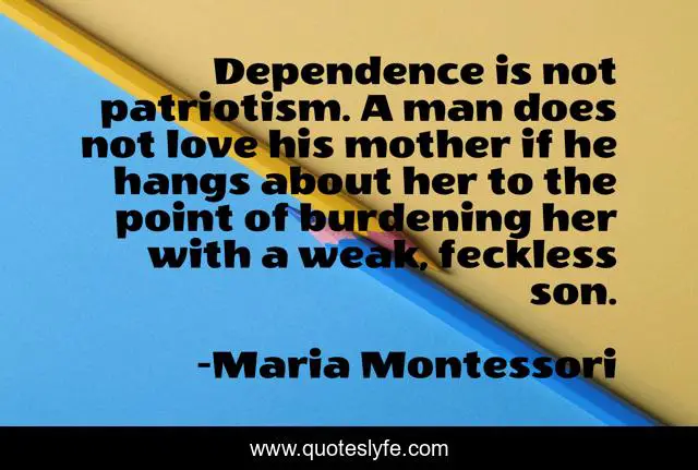 Dependence is not patriotism. A man does not love his mother if he hangs about her to the point of burdening her with a weak, feckless son.