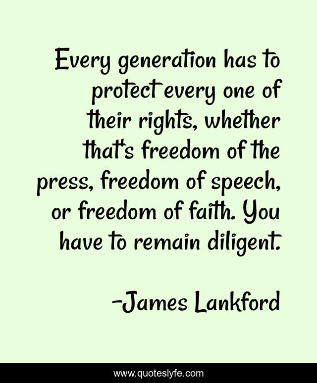 Every generation has to protect every one of their rights, whether that's freedom of the press, freedom of speech, or freedom of faith. You have to remain diligent.