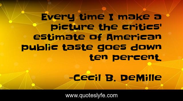 Every time I make a picture the critics' estimate of American public taste goes down ten percent.