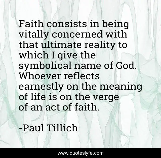 Faith consists in being vitally concerned with that ultimate reality to which I give the symbolical name of God. Whoever reflects earnestly on the meaning of life is on the verge of an act of faith.