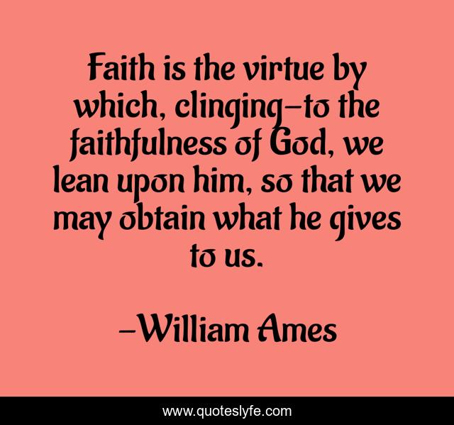 Faith is the virtue by which, clinging-to the faithfulness of God, we lean upon him, so that we may obtain what he gives to us.