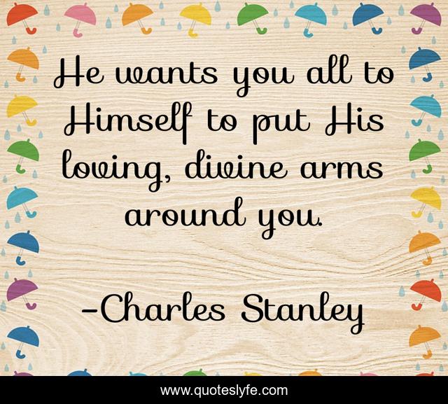 He wants you all to Himself to put His loving, divine arms around you.