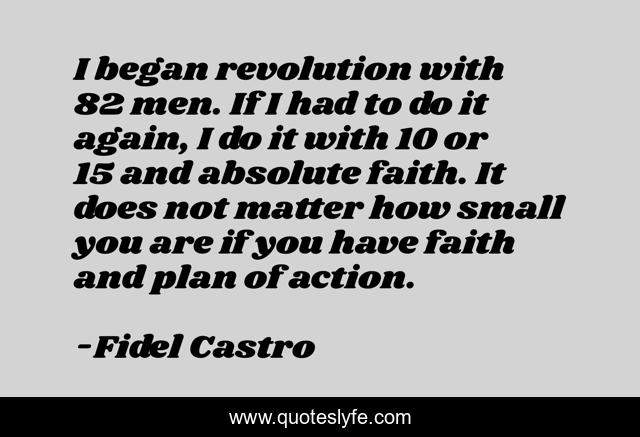I began revolution with 82 men. If I had to do it again, I do it with 10 or 15 and absolute faith. It does not matter how small you are if you have faith and plan of action.