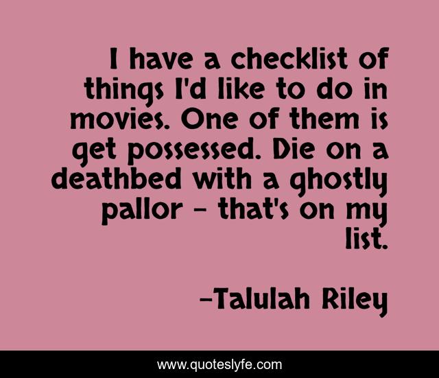 I have a checklist of things I'd like to do in movies. One of them is get possessed. Die on a deathbed with a ghostly pallor - that's on my list.