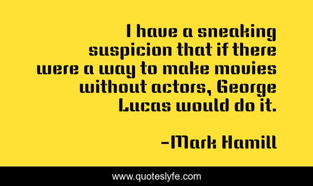 I have a sneaking suspicion that if there were a way to make movies without actors, George Lucas would do it.