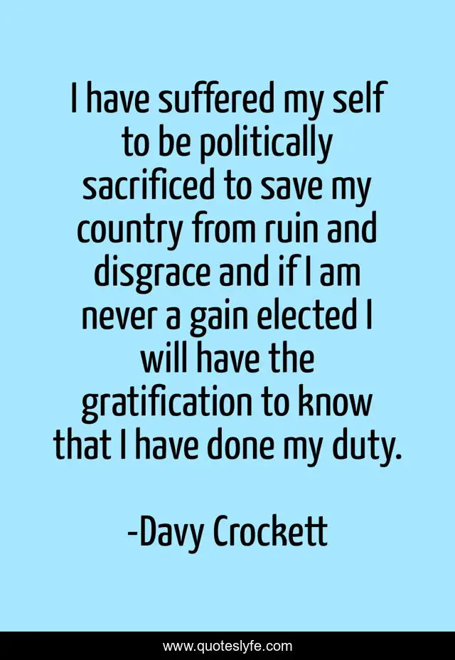 I have suffered my self to be politically sacrificed to save my country from ruin and disgrace and if I am never a gain elected I will have the gratification to know that I have done my duty.