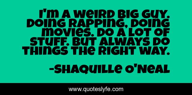 I'm a weird big guy. Doing rapping, doing movies. Do a lot of stuff. But always do things the right way.