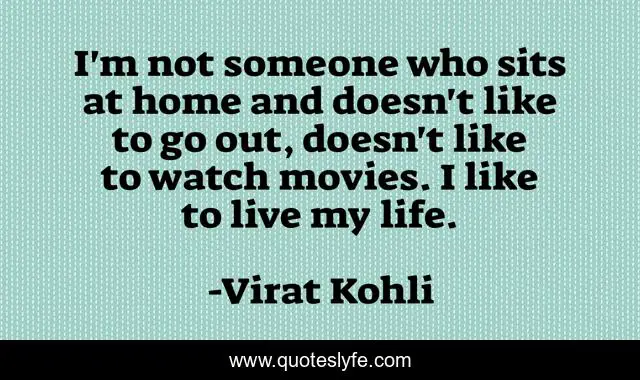 I'm not someone who sits at home and doesn't like to go out, doesn't like to watch movies. I like to live my life.
