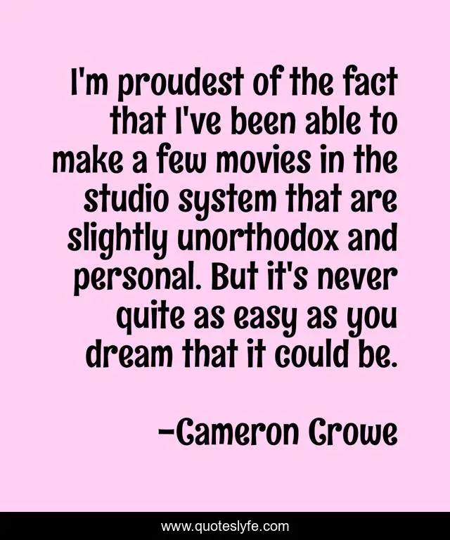 I'm proudest of the fact that I've been able to make a few movies in the studio system that are slightly unorthodox and personal. But it's never quite as easy as you dream that it could be.