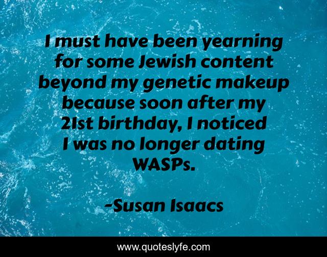 I must have been yearning for some Jewish content beyond my genetic makeup because soon after my 21st birthday, I noticed I was no longer dating WASPs.
