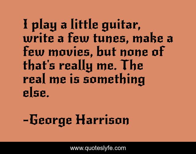 I play a little guitar, write a few tunes, make a few movies, but none of that's really me. The real me is something else.