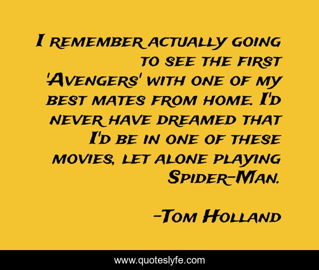 I remember actually going to see the first 'Avengers' with one of my best mates from home. I'd never have dreamed that I'd be in one of these movies, let alone playing Spider-Man.