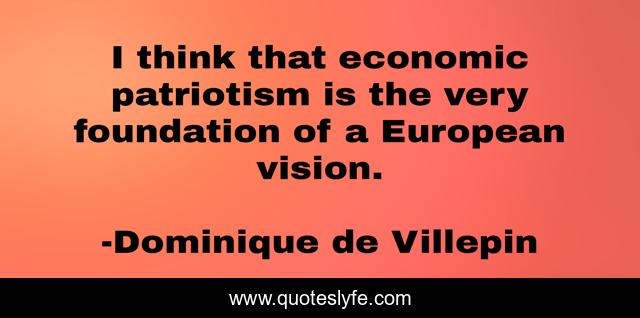 I think that economic patriotism is the very foundation of a European vision.