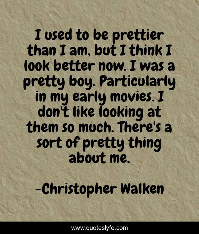 I used to be prettier than I am, but I think I look better now. I was a pretty boy. Particularly in my early movies. I don't like looking at them so much. There's a sort of pretty thing about me.