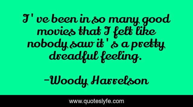 I've been in so many good movies that I felt like nobody saw it's a pretty dreadful feeling.