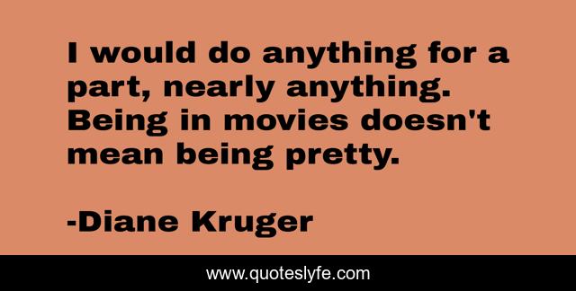 I would do anything for a part, nearly anything. Being in movies doesn't mean being pretty.