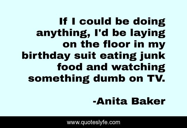 If I could be doing anything, I'd be laying on the floor in my birthday suit eating junk food and watching something dumb on TV.