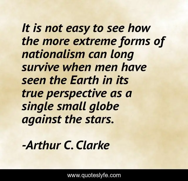 It is not easy to see how the more extreme forms of nationalism can long survive when men have seen the Earth in its true perspective as a single small globe against the stars.