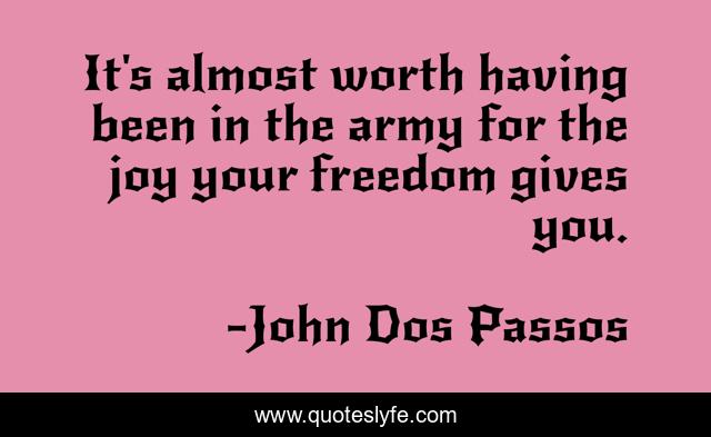 It's almost worth having been in the army for the joy your freedom gives you.