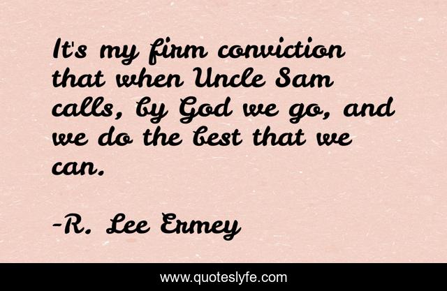 It's my firm conviction that when Uncle Sam calls, by God we go, and we do the best that we can.