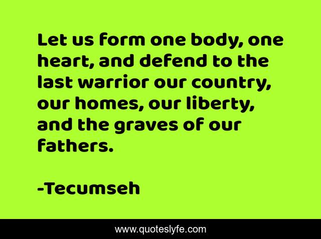 Let us form one body, one heart, and defend to the last warrior our country, our homes, our liberty, and the graves of our fathers.
