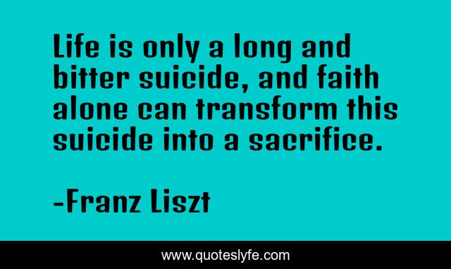 Life is only a long and bitter suicide, and faith alone can transform this suicide into a sacrifice.