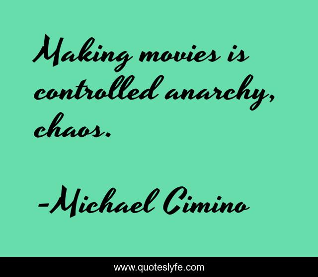 Making movies is controlled anarchy, chaos.